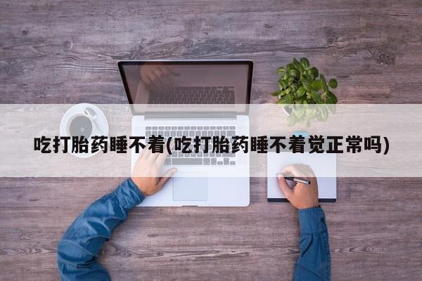 意外怀孕不想要打胎药微信购买吃打胎药睡不着(吃打胎药睡不着觉正常吗)