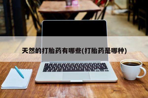 意外怀孕不想要打胎药微信购买天然的打胎药有哪些(打胎药是哪种)