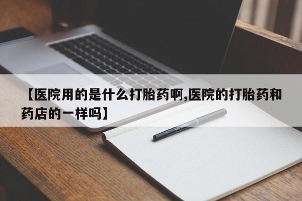 意外怀孕不想要打胎药微信购买【医院用的是什么打胎药啊,医院的打胎药和药店的一样吗】