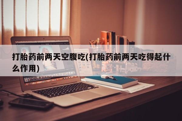 意外怀孕不想要打胎药微信购买打胎药前两天空腹吃(打胎药前两天吃得起什么作用)