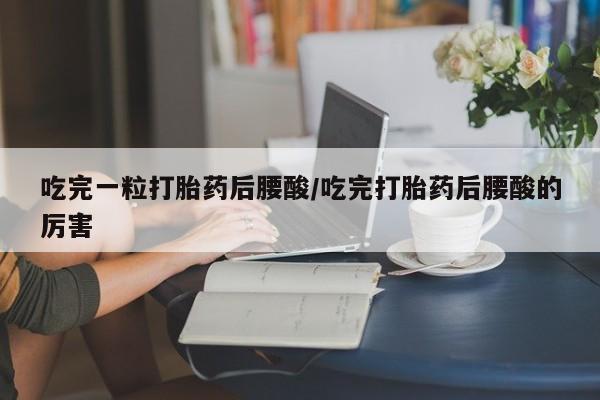 意外怀孕不想要打胎药微信购买吃完一粒打胎药后腰酸/吃完打胎药后腰酸的厉害