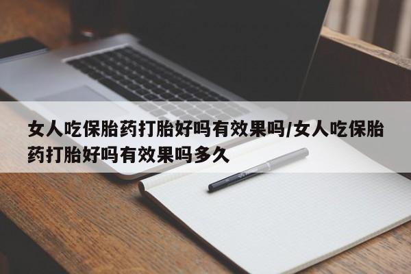 意外怀孕不想要打胎药微信购买女人吃保胎药打胎好吗有效果吗/女人吃保胎药打胎好吗有效果吗多久