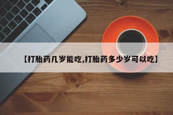 意外怀孕不想要打胎药微信购买【打胎药几岁能吃,打胎药多少岁可以吃】