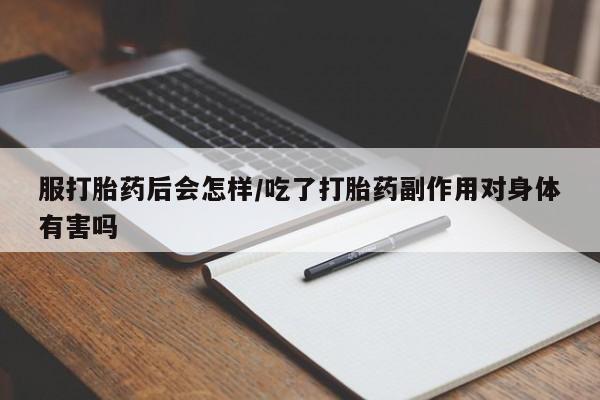 意外怀孕不想要打胎药微信购买服打胎药后会怎样/吃了打胎药副作用对身体有害吗