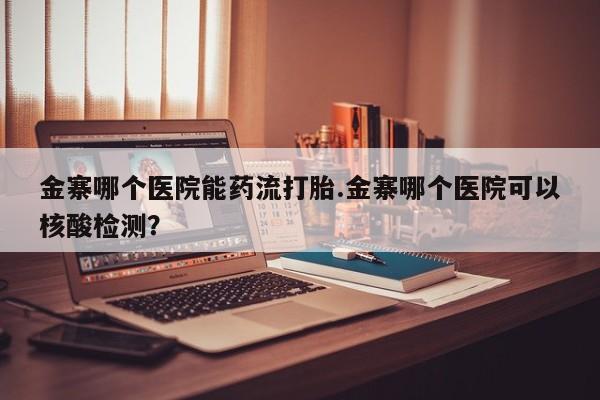 意外怀孕不想要打胎药微信购买金寨哪个医院能药流打胎.金寨哪个医院可以核酸检测？