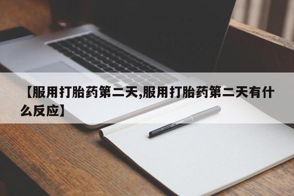 意外怀孕不想要打胎药微信购买【服用打胎药第二天,服用打胎药第二天有什么反应】