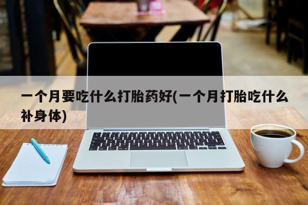 意外怀孕不想要打胎药微信购买一个月要吃什么打胎药好(一个月打胎吃什么补身体)