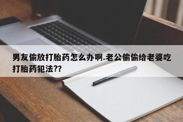 意外怀孕不想要打胎药微信购买男友偷放打胎药怎么办啊.老公偷偷给老婆吃打胎药犯法?？