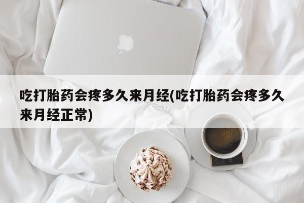 意外怀孕不想要打胎药微信购买吃打胎药会疼多久来月经(吃打胎药会疼多久来月经正常)