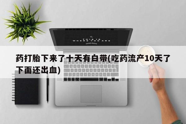 意外怀孕不想要打胎药微信购买药打胎下来了十天有白带(吃药流产10天了下面还出血)