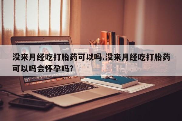 意外怀孕不想要打胎药微信购买没来月经吃打胎药可以吗.没来月经吃打胎药可以吗会怀孕吗？