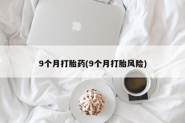 意外怀孕不想要打胎药微信购买9个月打胎药(9个月打胎风险)