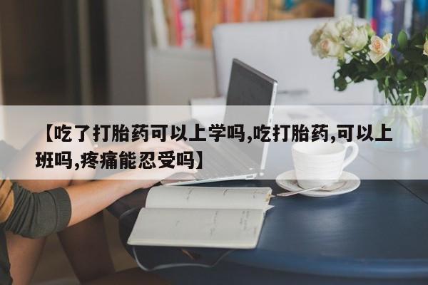 意外怀孕不想要打胎药微信购买【吃了打胎药可以上学吗,吃打胎药,可以上班吗,疼痛能忍受吗】