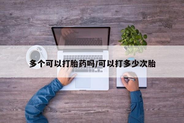 意外怀孕不想要打胎药微信购买多个可以打胎药吗/可以打多少次胎