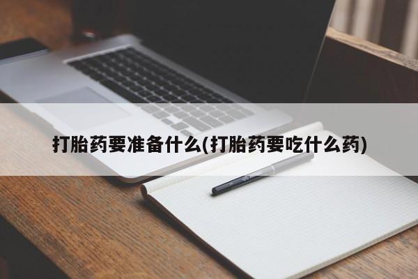 意外怀孕不想要打胎药微信购买打胎药要准备什么(打胎药要吃什么药)