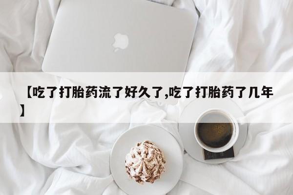意外怀孕不想要打胎药微信购买【吃了打胎药流了好久了,吃了打胎药了几年】