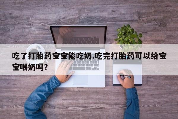 意外怀孕不想要打胎药微信购买吃了打胎药宝宝能吃奶.吃完打胎药可以给宝宝喂奶吗？