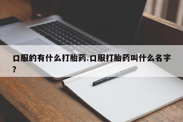 意外怀孕不想要打胎药微信购买口服的有什么打胎药.口服打胎药叫什么名字？