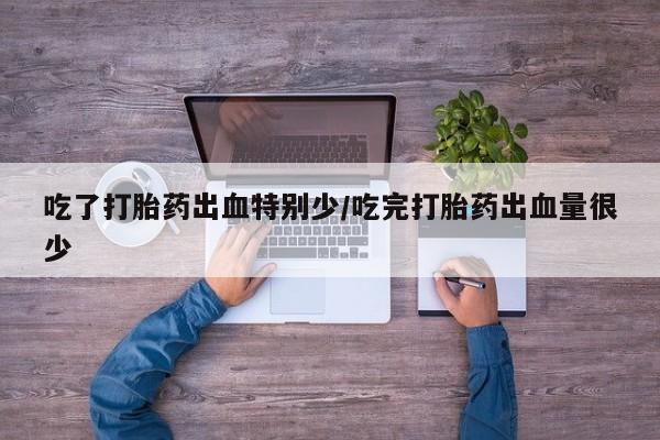 意外怀孕不想要打胎药微信购买吃了打胎药出血特别少/吃完打胎药出血量很少