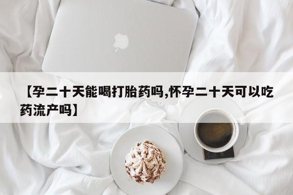 意外怀孕不想要打胎药微信购买【孕二十天能喝打胎药吗,怀孕二十天可以吃药流产吗】