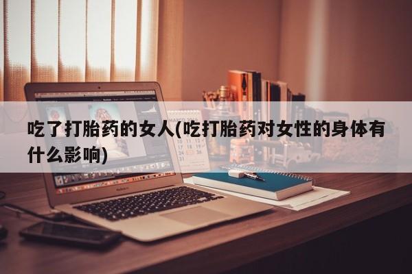 意外怀孕不想要打胎药微信购买吃了打胎药的女人(吃打胎药对女性的身体有什么影响)