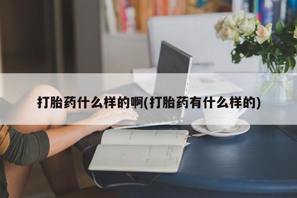 意外怀孕不想要打胎药微信购买打胎药什么样的啊(打胎药有什么样的)