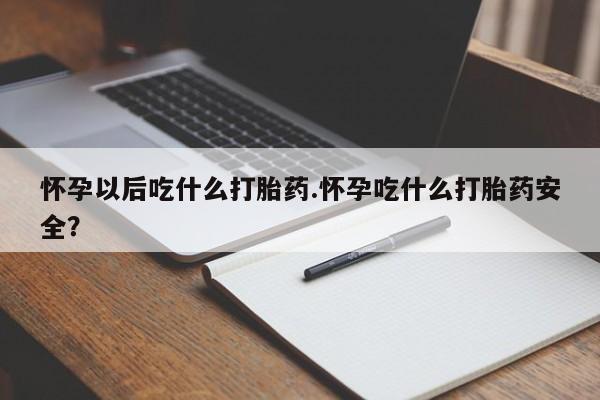 意外怀孕不想要打胎药微信购买怀孕以后吃什么打胎药.怀孕吃什么打胎药安全？