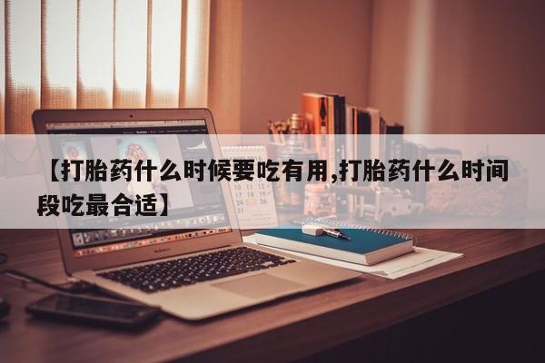 意外怀孕不想要打胎药微信购买【打胎药什么时候要吃有用,打胎药什么时间段吃最合适】