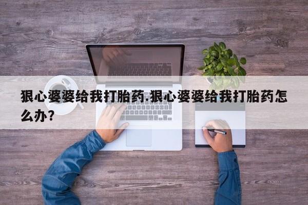意外怀孕不想要打胎药微信购买狠心婆婆给我打胎药.狠心婆婆给我打胎药怎么办？