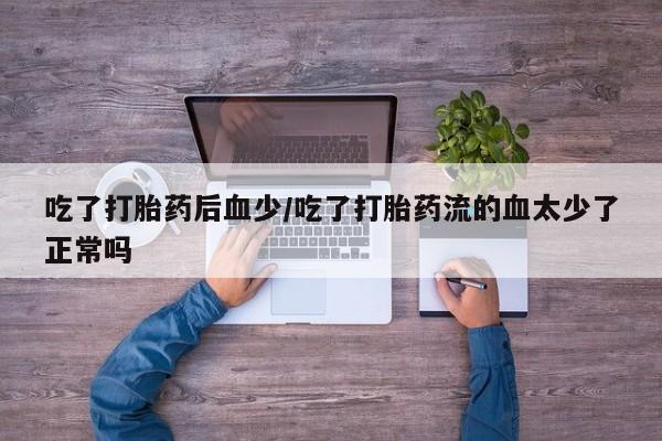 意外怀孕不想要打胎药微信购买吃了打胎药后血少/吃了打胎药流的血太少了正常吗