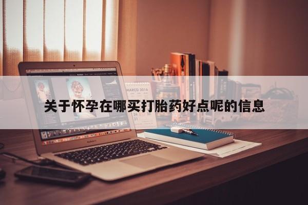 意外怀孕不想要打胎药微信购买关于怀孕在哪买打胎药好点呢的信息