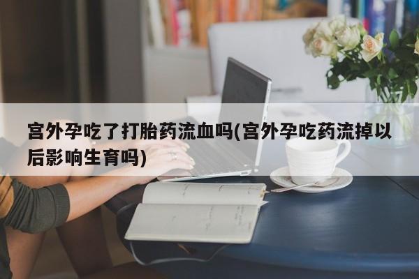 意外怀孕不想要打胎药微信购买宫外孕吃了打胎药流血吗(宫外孕吃药流掉以后影响生育吗)