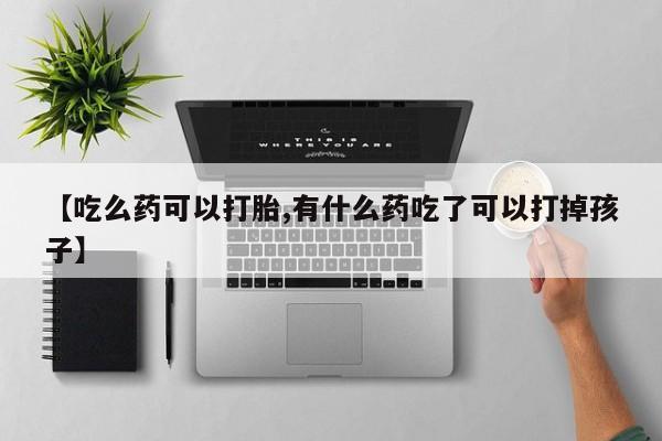 意外怀孕不想要打胎药微信购买【吃么药可以打胎,有什么药吃了可以打掉孩子】