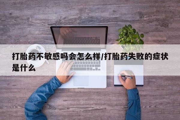 意外怀孕不想要打胎药微信购买打胎药不敏感吗会怎么样/打胎药失败的症状是什么