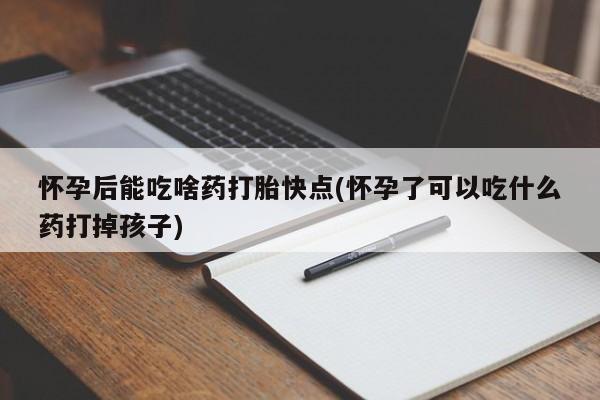 意外怀孕不想要打胎药微信购买怀孕后能吃啥药打胎快点(怀孕了可以吃什么药打掉孩子)