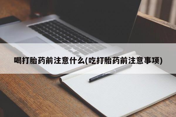意外怀孕不想要打胎药微信购买喝打胎药前注意什么(吃打胎药前注意事项)