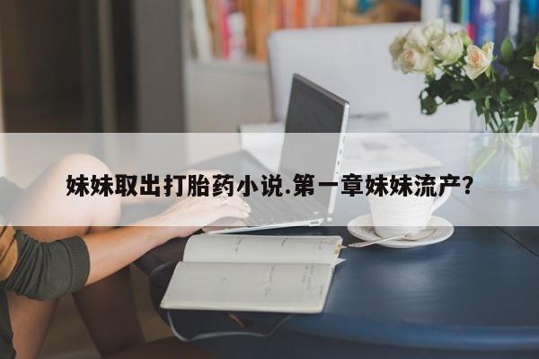 意外怀孕不想要打胎药微信购买妹妹取出打胎药小说.第一章妹妹流产？