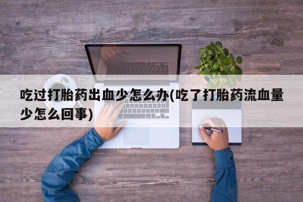 意外怀孕不想要打胎药微信购买吃过打胎药出血少怎么办(吃了打胎药流血量少怎么回事)
