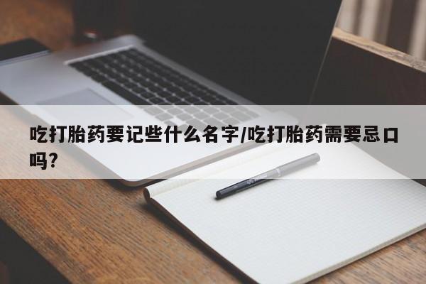 意外怀孕不想要打胎药微信购买吃打胎药要记些什么名字/吃打胎药需要忌口吗?