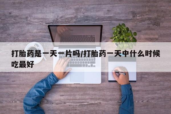 意外怀孕不想要打胎药微信购买打胎药是一天一片吗/打胎药一天中什么时候吃最好