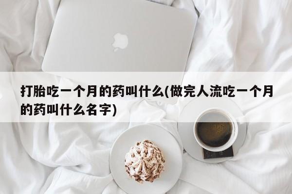 意外怀孕不想要打胎药微信购买打胎吃一个月的药叫什么(做完人流吃一个月的药叫什么名字)