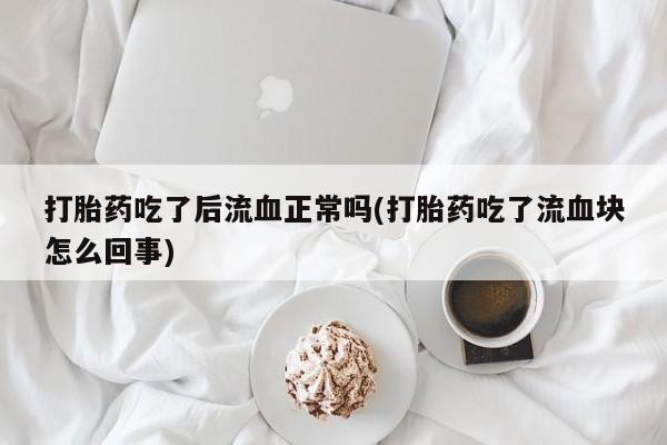 意外怀孕不想要打胎药微信购买打胎药吃了后流血正常吗(打胎药吃了流血块怎么回事)