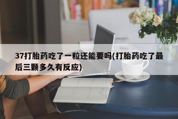 意外怀孕不想要打胎药微信购买37打胎药吃了一粒还能要吗(打胎药吃了最后三颗多久有反应)