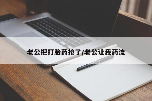意外怀孕不想要打胎药微信购买老公把打胎药抢了/老公让我药流