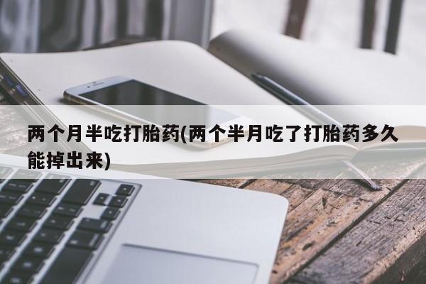 意外怀孕不想要打胎药微信购买两个月半吃打胎药(两个半月吃了打胎药多久能掉出来)