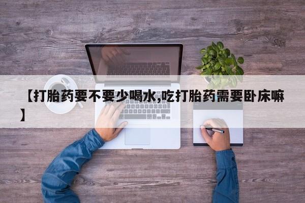 意外怀孕不想要打胎药微信购买【打胎药要不要少喝水,吃打胎药需要卧床嘛】