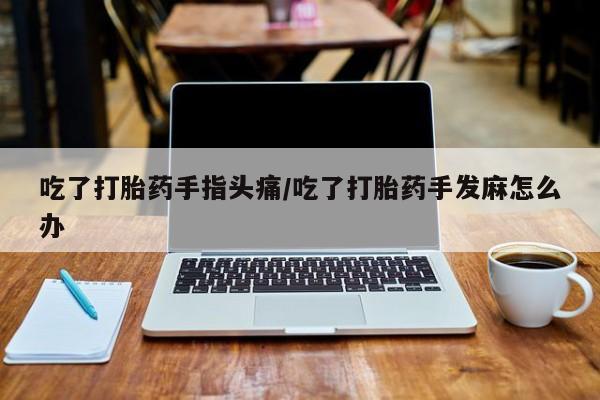 意外怀孕不想要打胎药微信购买吃了打胎药手指头痛/吃了打胎药手发麻怎么办