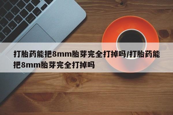 意外怀孕不想要打胎药微信购买打胎药能把8mm胎芽完全打掉吗/打胎药能把8mm胎芽完全打掉吗