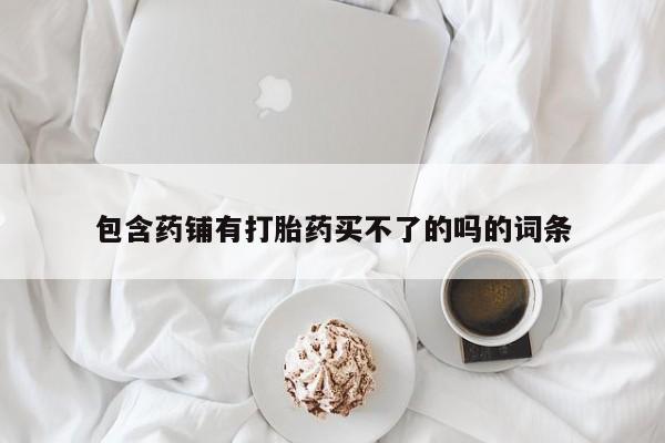 意外怀孕不想要打胎药微信购买包含药铺有打胎药买不了的吗的词条