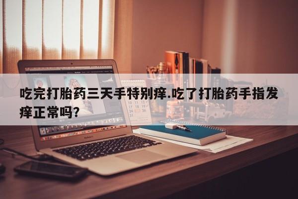 意外怀孕不想要打胎药微信购买吃完打胎药三天手特别痒.吃了打胎药手指发痒正常吗？